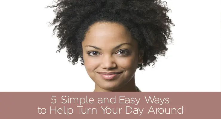 5 Simple and Easy Ways to Help Turn Your Day Around